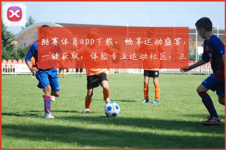 酷赛体育app下载，畅享运动盛宴，一键获取，体验专业运动社区，三步轻松搞定
