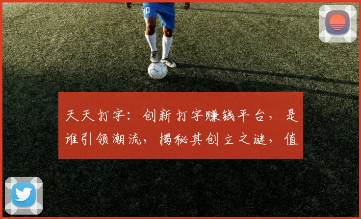 天天打字：创新打字赚钱平台，是谁引领潮流，揭秘其创立之谜，值得一看