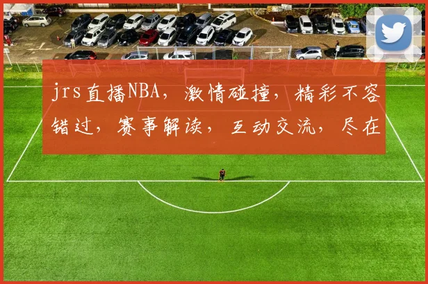 jrs直播NBA，激情碰撞，精彩不容错过，赛事解读，互动交流，尽在掌握
